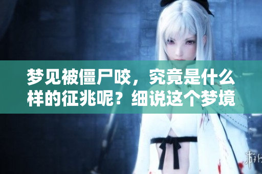 梦见被僵尸咬，究竟是什么样的征兆呢？细说这个梦境所传达的深意。