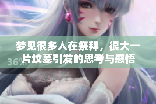 梦见很多人在祭拜，很大一片坟墓引发的思考与感悟