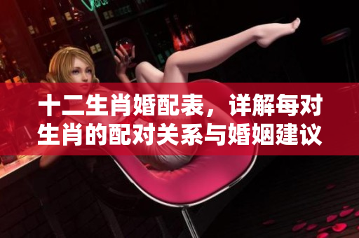 十二生肖婚配表，详解每对生肖的配对关系与婚姻建议