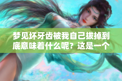 梦见坏牙齿被我自己拔掉到底意味着什么呢？这是一个让人思考的问题