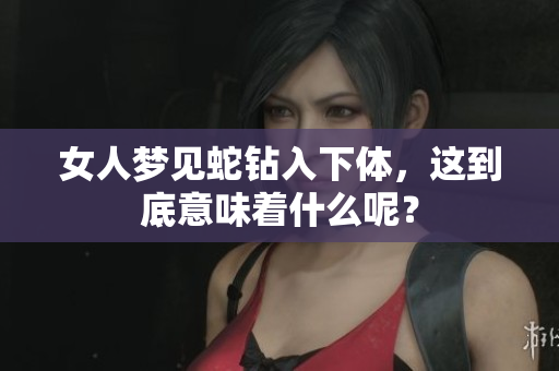 女人梦见蛇钻入下体，这到底意味着什么呢？