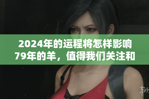2024年的运程将怎样影响79年的羊，值得我们关注和探讨