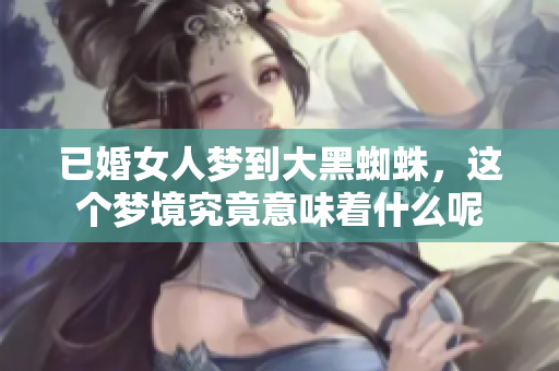 已婚女人梦到大黑蜘蛛，这个梦境究竟意味着什么呢