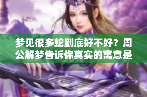 梦见很多蛇到底好不好？周公解梦告诉你真实的寓意是什么
