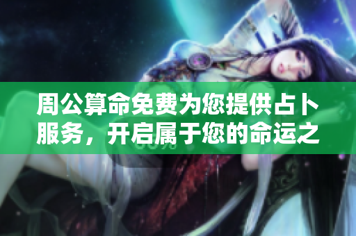 周公算命免费为您提供占卜服务，开启属于您的命运之旅