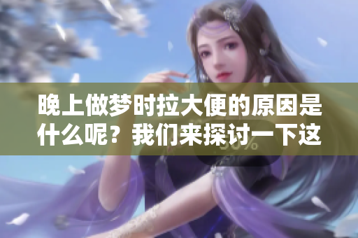晚上做梦时拉大便的原因是什么呢？我们来探讨一下这个现象的背后。