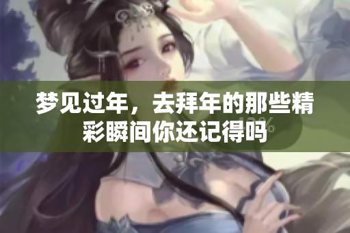 梦见过年，去拜年的那些精彩瞬间你还记得吗