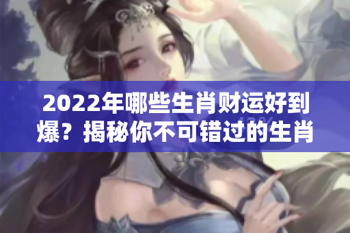 2022年哪些生肖财运好到爆？揭秘你不可错过的生肖运势！