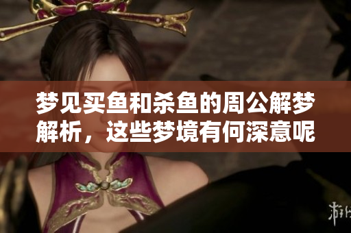 梦见买鱼和杀鱼的周公解梦解析，这些梦境有何深意呢