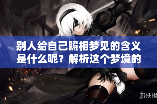 别人给自己照相梦见的含义是什么呢？解析这个梦境的深层寓意。