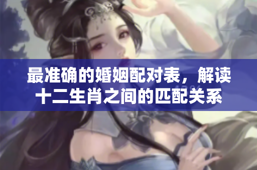 最准确的婚姻配对表，解读十二生肖之间的匹配关系