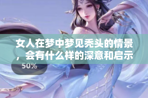 女人在梦中梦见秃头的情景，会有什么样的深意和启示呢