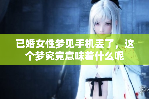 已婚女性梦见手机丢了，这个梦究竟意味着什么呢