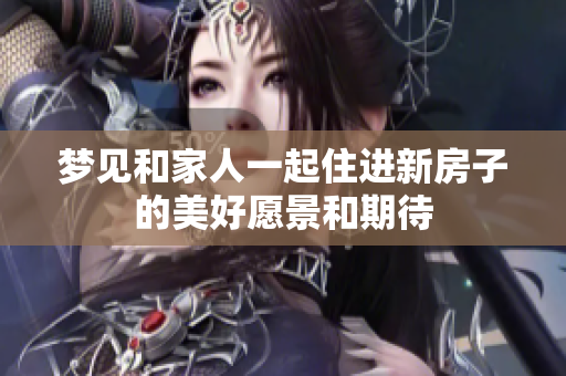 梦见和家人一起住进新房子的美好愿景和期待