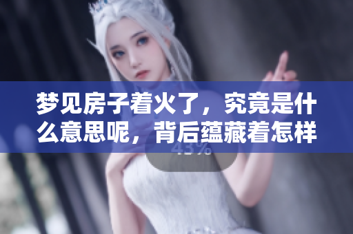 梦见房子着火了，究竟是什么意思呢，背后蕴藏着怎样的含义
