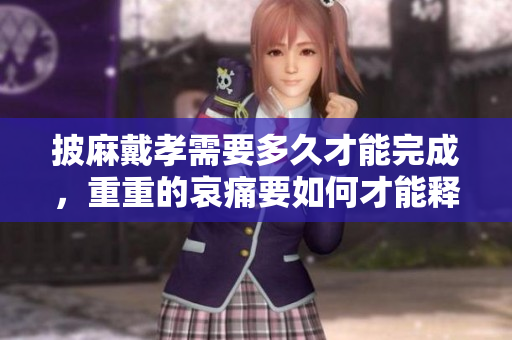 披麻戴孝需要多久才能完成，重重的哀痛要如何才能释怀呢