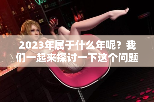 2023年属于什么年呢？我们一起来探讨一下这个问题吧！
