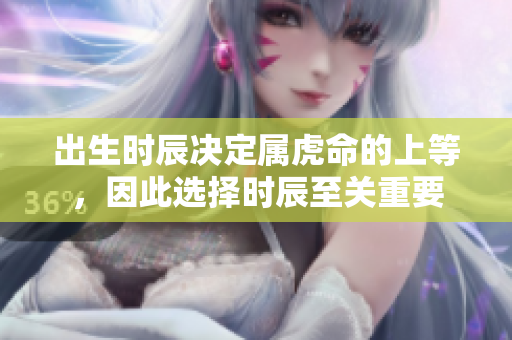 出生时辰决定属虎命的上等，因此选择时辰至关重要