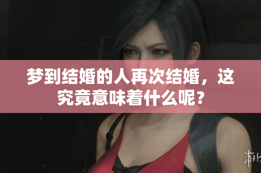梦到结婚的人再次结婚，这究竟意味着什么呢？