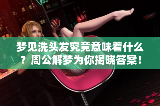 梦见洗头发究竟意味着什么？周公解梦为你揭晓答案！