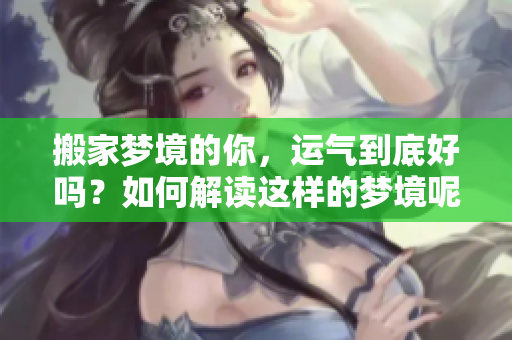 搬家梦境的你，运气到底好吗？如何解读这样的梦境呢？
