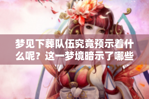 梦见下葬队伍究竟预示着什么呢？这一梦境暗示了哪些深层含义呢？