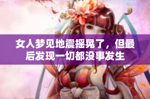 女人梦见地震摇晃了，但最后发现一切都没事发生