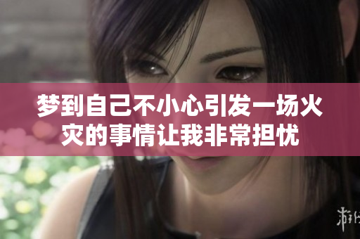 梦到自己不小心引发一场火灾的事情让我非常担忧