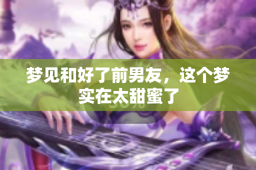 梦见和好了前男友，这个梦实在太甜蜜了