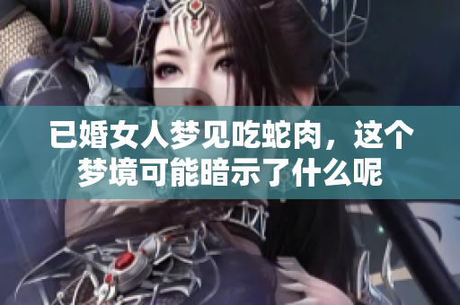 已婚女人梦见吃蛇肉，这个梦境可能暗示了什么呢