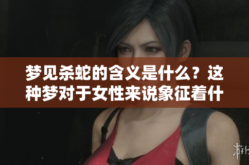 梦见杀蛇的含义是什么？这种梦对于女性来说象征着什么预兆呢？