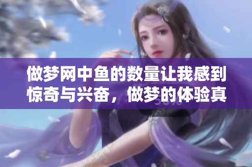 做梦网中鱼的数量让我感到惊奇与兴奋，做梦的体验真是丰富多彩！