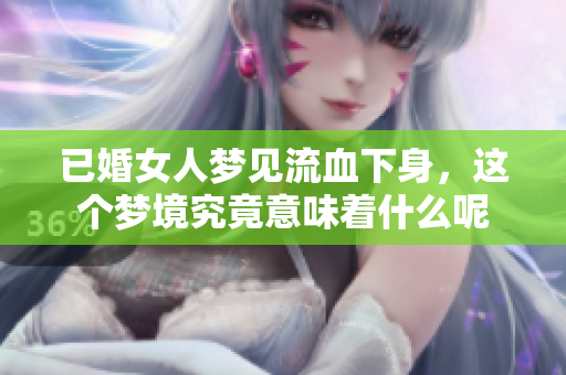 已婚女人梦见流血下身，这个梦境究竟意味着什么呢