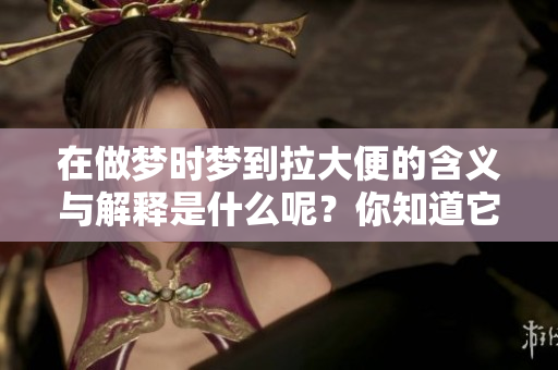 在做梦时梦到拉大便的含义与解释是什么呢？你知道它代表了什么吗？