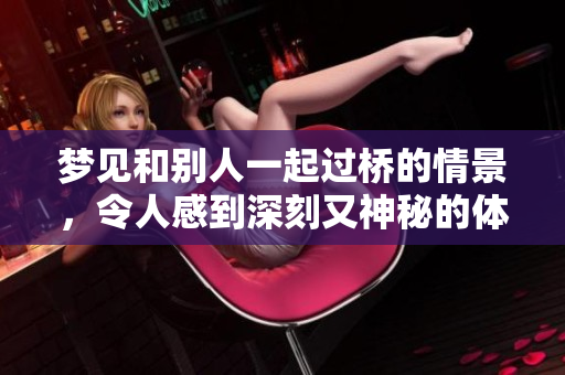 梦见和别人一起过桥的情景，令人感到深刻又神秘的体验