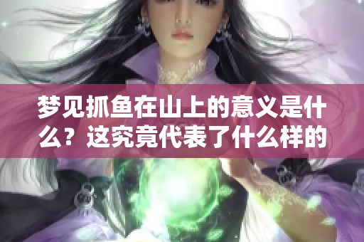 梦见抓鱼在山上的意义是什么？这究竟代表了什么样的征兆呢？