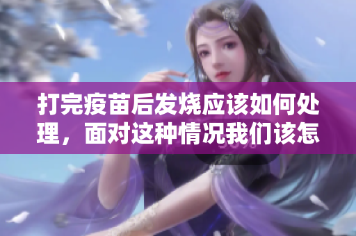 打完疫苗后发烧应该如何处理，面对这种情况我们该怎么办呢