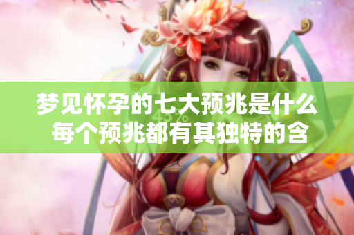 梦见怀孕的七大预兆是什么 每个预兆都有其独特的含义
