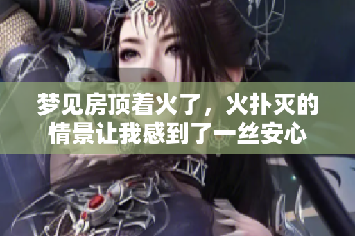 梦见房顶着火了，火扑灭的情景让我感到了一丝安心