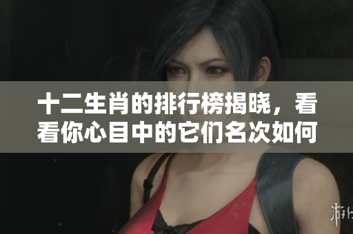 十二生肖的排行榜揭晓，看看你心目中的它们名次如何！