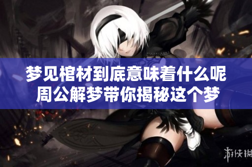 梦见棺材到底意味着什么呢 周公解梦带你揭秘这个梦的真实含义
