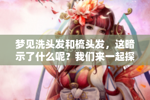 梦见洗头发和梳头发，这暗示了什么呢？我们来一起探讨一下这个梦境的含义。