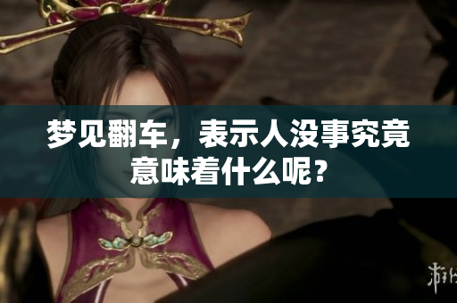 梦见翻车，表示人没事究竟意味着什么呢？