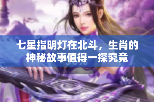 七星指明灯在北斗，生肖的神秘故事值得一探究竟