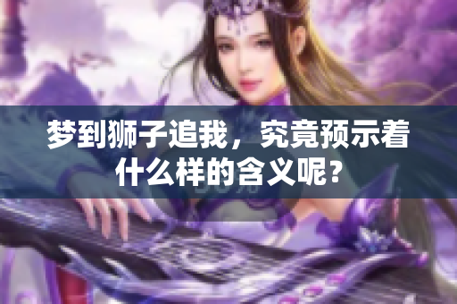 梦到狮子追我，究竟预示着什么样的含义呢？