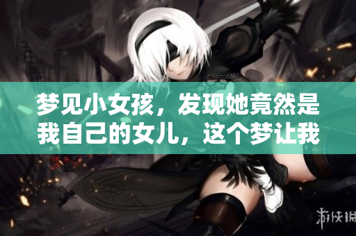 梦见小女孩，发现她竟然是我自己的女儿，这个梦让我思绪万千