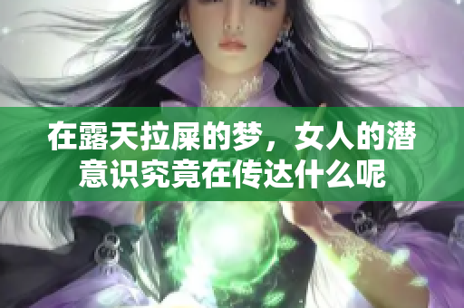 在露天拉屎的梦，女人的潜意识究竟在传达什么呢