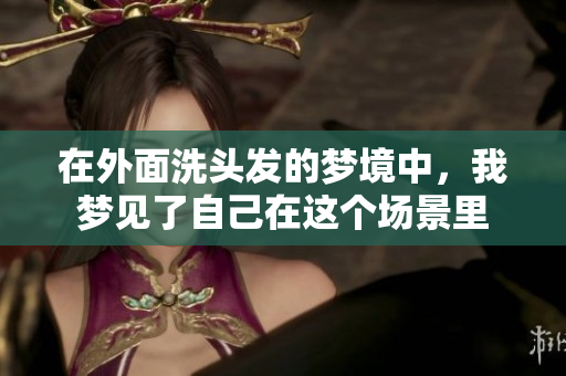 在外面洗头发的梦境中，我梦见了自己在这个场景里