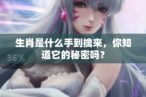 生肖是什么手到擒来，你知道它的秘密吗？