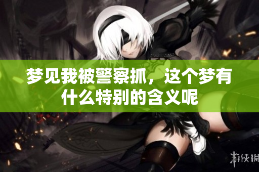 梦见我被警察抓，这个梦有什么特别的含义呢